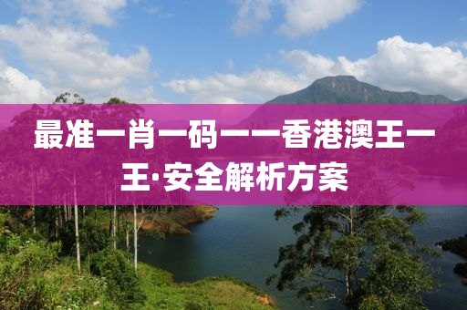 最(zui)準(zhun)一肖一(yi)碼(ma)一(yi)一香港澳(ao)王一(yi)王·安(an)全(quan)解(jie)析方(fang)案(an)