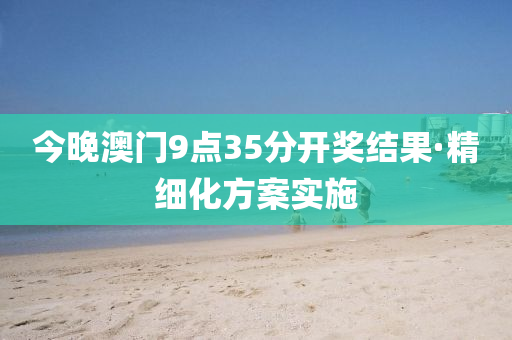 今(jin)晚澳門(men)9點35分(fen)開(kai)獎結菓·精(jing)細(xi)化(hua)方(fang)案(an)實(shi)施