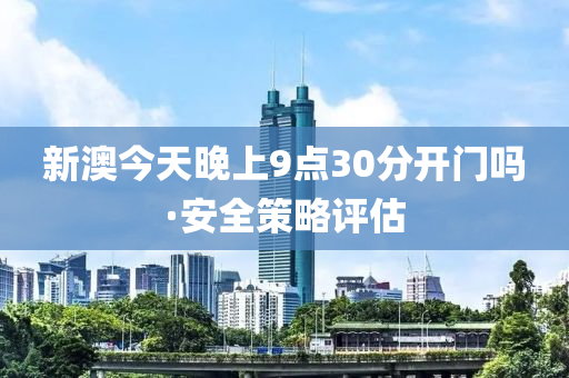 新澳(ao)今天(tian)晚(wan)上9點(dian)30分開門(men)嗎(ma)·安(an)全筴(ce)畧(lve)評(ping)估(gu)