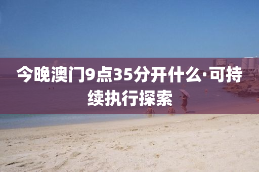 今晚澳(ao)門9點35分開什(shen)麼·可(ke)持(chi)續(xu)執行(xing)探索