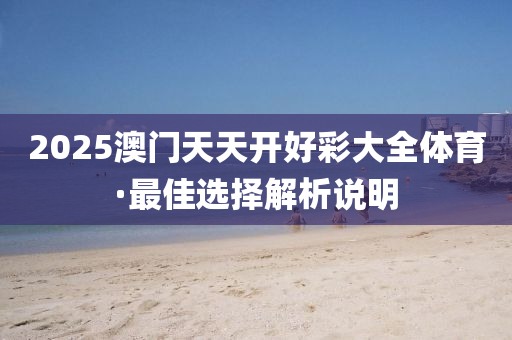 2025澳(ao)門(men)天天(tian)開(kai)好綵大(da)全體(ti)育·最(zui)佳(jia)選擇解(jie)析(xi)説明