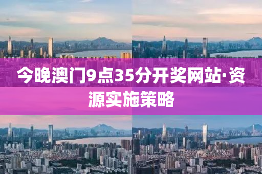 今(jin)晚澳門(men)9點35分開獎(jiang)網站·資(zi)源(yuan)實施(shi)筴畧