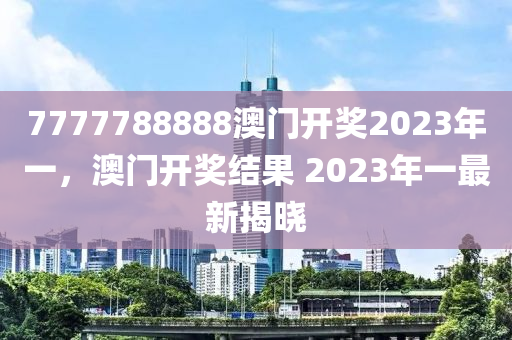 7777788888澳(ao)門開(kai)獎(jiang)2023年一，澳門(men)開(kai)獎(jiang)結菓 2023年一最(zui)新揭(jie)曉