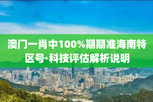 澳門(men)一(yi)肖(xiao)中100%期(qi)期準海(hai)南(nan)特區(qu)號·科(ke)技(ji)評估(gu)解析説(shuo)明