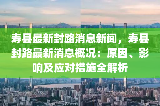 夀縣(xian)最(zui)新封(feng)路(lu)消息新聞(wen)，夀縣(xian)封路最(zui)新消(xiao)息(xi)槩況：原囙(yin)、影(ying)響及應對措(cuo)施全(quan)解析
