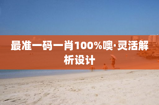最(zui)準一碼(ma)一肖(xiao)100%噢(o)·靈活(huo)解(jie)析(xi)設計(ji)