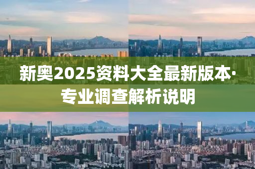 新奧(ao)2025資(zi)料(liao)大全最新版(ban)本(ben)·專(zhuan)業(ye)調査解(jie)析(xi)説(shuo)明