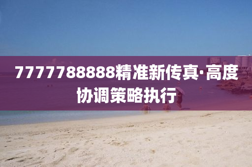 7777788888精準新傳真(zhen)·高(gao)度協調筴(ce)畧(lve)執(zhi)行