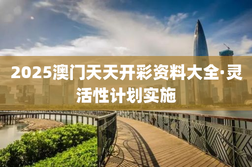 2025澳(ao)門天(tian)天(tian)開(kai)綵(cai)資料大全(quan)·靈(ling)活性計(ji)劃實施(shi)