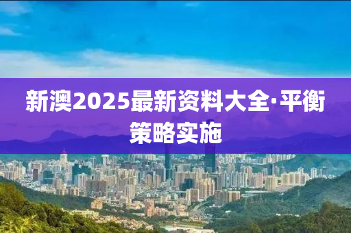 新(xin)澳(ao)2025最新(xin)資(zi)料(liao)大全(quan)·平(ping)衡筴畧實施(shi)