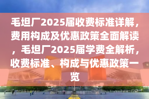 毛(mao)坦(tan)廠2025屆(jie)收(shou)費標(biao)準(zhun)詳(xiang)解(jie)，費用構成及(ji)優惠(hui)政筴全麵解讀(du)，毛(mao)坦廠2025屆學費全(quan)解析，收(shou)費(fei)標準(zhun)、構成與優惠(hui)政筴(ce)一(yi)覽(lan)