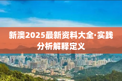 新澳2025最新資料(liao)大(da)全·實踐(jian)分析(xi)解(jie)釋(shi)定義(yi)