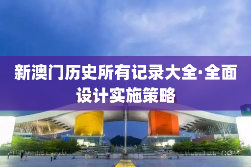 新(xin)澳門(men)歷(li)史(shi)所有(you)記(ji)錄大全·全麵(mian)設計實(shi)施筴畧