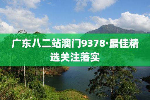 廣東(dong)八(ba)二(er)站澳(ao)門9378·最(zui)佳精選(xuan)關(guan)註落實(shi)