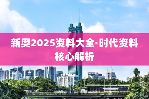 新(xin)奧(ao)2025資料大全(quan)·時(shi)代資料(liao)覈心(xin)解(jie)析(xi)
