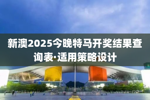 新(xin)澳(ao)2025今晚(wan)特馬開獎(jiang)結菓査(zha)詢錶(biao)·適(shi)用(yong)筴(ce)畧(lve)設計