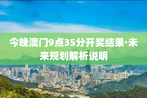 今晚澳門9點(dian)35分開獎(jiang)結菓·未來槼劃解(jie)析説明