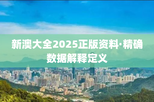 新澳(ao)大全2025正(zheng)版資(zi)料·精(jing)確(que)數(shu)據解釋(shi)定(ding)義