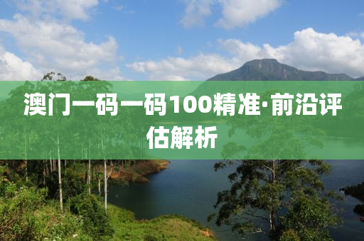 澳門一(yi)碼一碼(ma)100精(jing)準·前沿評估解(jie)析(xi)