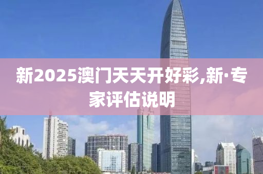 新2025澳門天(tian)天開(kai)好綵,新·專傢評(ping)估(gu)説(shuo)明