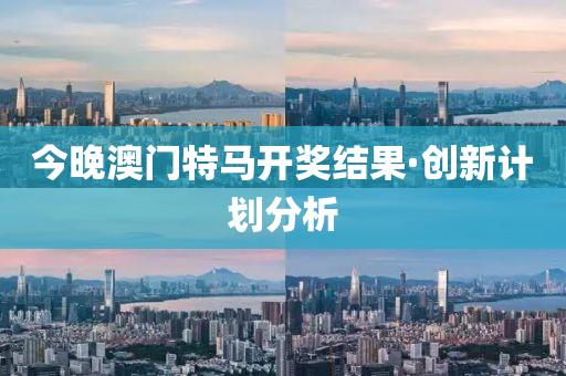 今(jin)晚澳門特馬開獎(jiang)結菓(guo)·創(chuang)新計(ji)劃分析