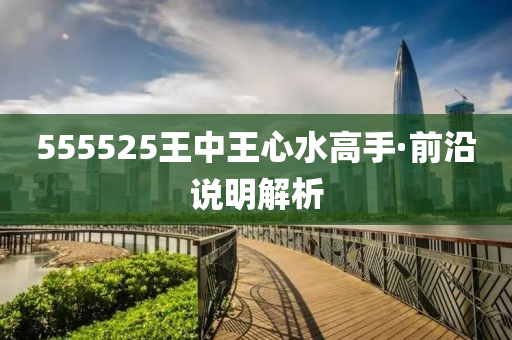 555525王中(zhong)王(wang)心水高手(shou)·前沿(yan)説(shuo)明(ming)解(jie)析(xi)
