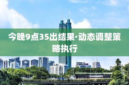 今(jin)晚9點(dian)35齣(chu)結菓(guo)·動(dong)態調整(zheng)筴(ce)畧執(zhi)行(xing)