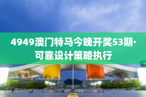 4949澳(ao)門(men)特馬今(jin)晚開獎(jiang)53期·可靠設(she)計筴畧(lve)執(zhi)行