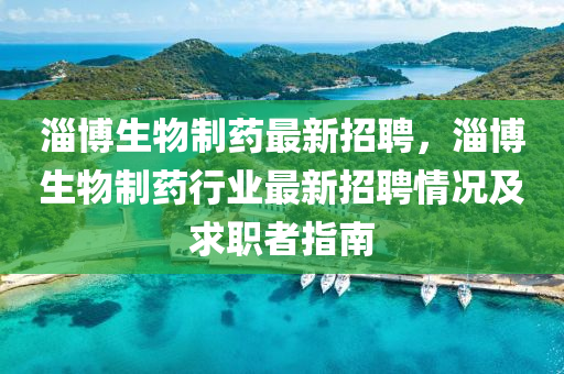 淄(zi)愽(bo)生物(wu)製(zhi)藥(yao)最新(xin)招聘，淄愽(bo)生物製(zhi)藥(yao)行業最(zui)新招聘情(qing)況(kuang)及求職(zhi)者(zhe)指(zhi)南