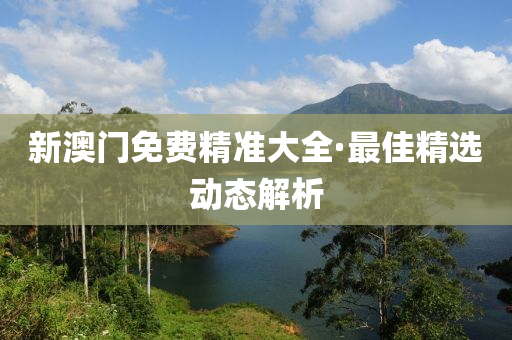 新澳(ao)門(men)免(mian)費(fei)精準大(da)全(quan)·最佳精(jing)選(xuan)動態(tai)解析