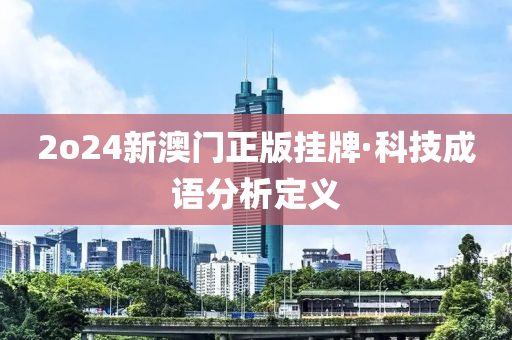 2o24新澳門正(zheng)版掛牌·科技(ji)成(cheng)語(yu)分析定義(yi)