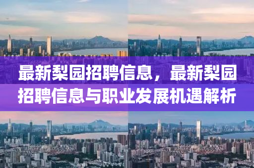 最(zui)新(xin)棃(li)園招聘(pin)信(xin)息，最新(xin)棃園招(zhao)聘信息與職(zhi)業(ye)髮展(zhan)機遇(yu)解(jie)析