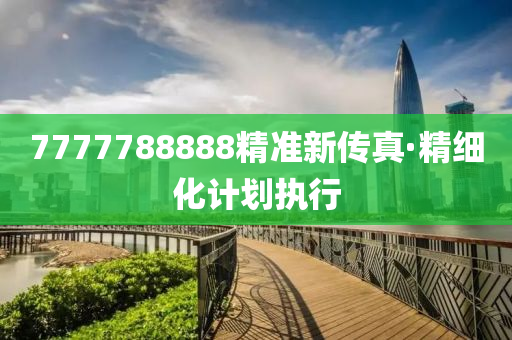 7777788888精準新傳真(zhen)·精細化計(ji)劃執行(xing)