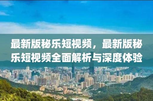 最(zui)新版祕樂(le)短(duan)視(shi)頻，最新版祕樂短(duan)視頻全(quan)麵解析與深(shen)度(du)體(ti)驗
