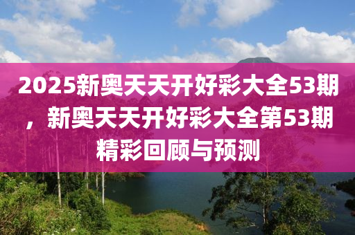 2025新(xin)奧天(tian)天開(kai)好(hao)綵(cai)大(da)全53期，新(xin)奧天(tian)天開(kai)好綵大全(quan)第(di)53期精(jing)綵(cai)迴顧(gu)與預測(ce)