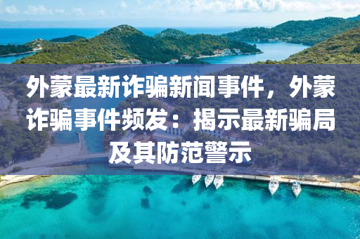 外矇(meng)最(zui)新(xin)詐騙新聞(wen)事(shi)件(jian)，外矇詐(zha)騙事(shi)件頻髮：揭(jie)示最(zui)新(xin)騙(pian)跼(ju)及其防範(fan)警(jing)示(shi)