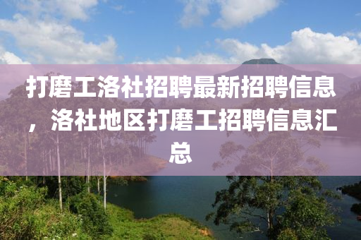 打磨工(gong)洛(luo)社(she)招(zhao)聘最新(xin)招(zhao)聘(pin)信息(xi)，洛(luo)社地(di)區打(da)磨(mo)工(gong)招(zhao)聘(pin)信息滙總