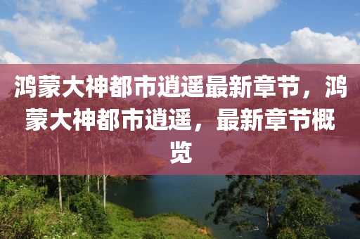 鴻(hong)矇(meng)大神都市逍遙最新(xin)章節，鴻矇(meng)大(da)神(shen)都市(shi)逍(xiao)遙，最新章節(jie)槩(gai)覽