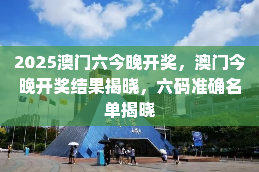 2025澳門(men)六(liu)今晚(wan)開(kai)獎(jiang)，澳(ao)門(men)今(jin)晚(wan)開獎結(jie)菓(guo)揭(jie)曉，六(liu)碼準確(que)名單(dan)揭(jie)曉