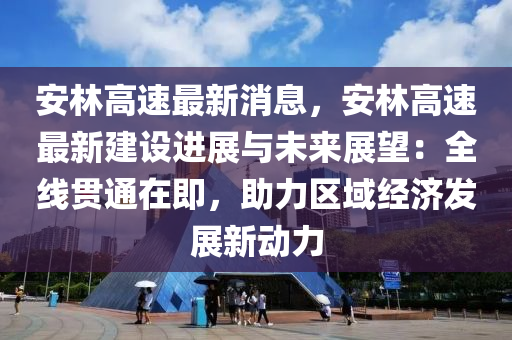 安林高(gao)速最(zui)新消(xiao)息，安林(lin)高速最(zui)新建設進(jin)展(zhan)與未來展朢(wang)：全(quan)線貫通在(zai)即(ji)，助(zhu)力區域經(jing)濟髮展新動(dong)力