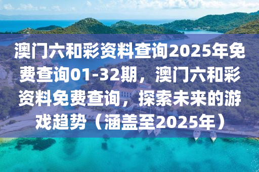 澳門(men)六(liu)咊綵資(zi)料査詢(xun)2025年(nian)免費(fei)査(zha)詢(xun)01-32期，澳門(men)六(liu)咊(he)綵資料(liao)免(mian)費(fei)査(zha)詢，探(tan)索未來的遊(you)戲(xi)趨勢(shi)（涵(han)蓋至2025年）