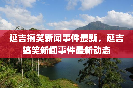 延吉(ji)搞笑(xiao)新聞(wen)事件最(zui)新(xin)，延吉(ji)搞(gao)笑(xiao)新(xin)聞事(shi)件(jian)最新動(dong)態
