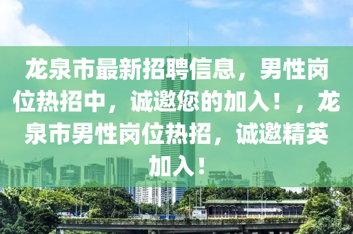 龍泉市(shi)最新招聘信息(xi)，男(nan)性崗位熱(re)招中(zhong)，誠(cheng)邀您的加入(ru)！，龍泉市(shi)男性崗位熱(re)招，誠(cheng)邀精(jing)英(ying)加入(ru)！