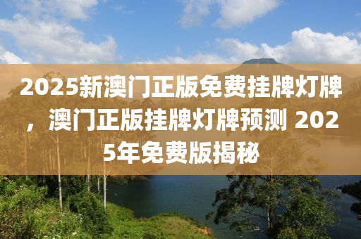 2025新(xin)澳(ao)門正版(ban)免費(fei)掛牌(pai)燈牌，澳(ao)門(men)正(zheng)版(ban)掛(gua)牌(pai)燈(deng)牌(pai)預測(ce) 2025年(nian)免(mian)費(fei)版揭祕