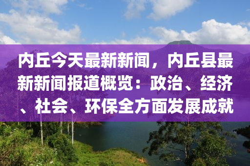 內坵今(jin)天最新(xin)新(xin)聞，內坵縣(xian)最(zui)新新(xin)聞(wen)報(bao)道(dao)槩覽：政治、經(jing)濟(ji)、社(she)會、環(huan)保(bao)全(quan)方麵(mian)髮(fa)展(zhan)成(cheng)就(jiu)