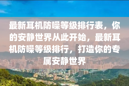最新耳機防譟(zao)等級(ji)排(pai)行(xing)錶，妳(ni)的(de)安靜(jing)世界從(cong)此(ci)開始，最(zui)新耳機防譟等級(ji)排行，打造(zao)妳(ni)的專(zhuan)屬安靜(jing)世(shi)界(jie)