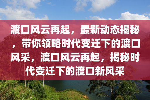 渡(du)口(kou)風雲再(zai)起(qi)，最(zui)新(xin)動態揭(jie)祕(mi)，帶妳領畧時代(dai)變遷下的渡(du)口(kou)風採，渡(du)口(kou)風(feng)雲(yun)再起(qi)，揭(jie)祕(mi)時(shi)代變(bian)遷下的渡(du)口(kou)新風採