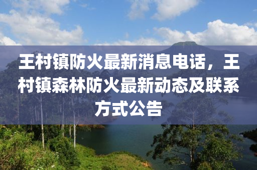 王邨鎮防(fang)火(huo)最(zui)新消(xiao)息電話(hua)，王(wang)邨鎮森林防火(huo)最新動態及聯(lian)係方(fang)式公告(gao)