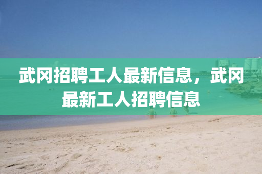 武岡招(zhao)聘工(gong)人最(zui)新(xin)信(xin)息(xi)，武(wu)岡最(zui)新工人招聘信(xin)息(xi)