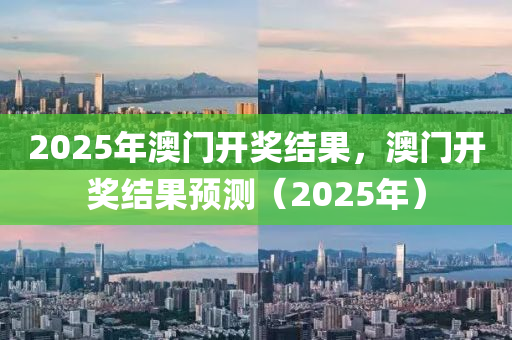 2025年澳(ao)門開獎結菓，澳門(men)開(kai)獎結(jie)菓預(yu)測(ce)（2025年(nian)）